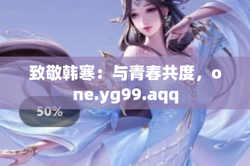 致敬韩寒：与青春共度，one.yg99.aqq