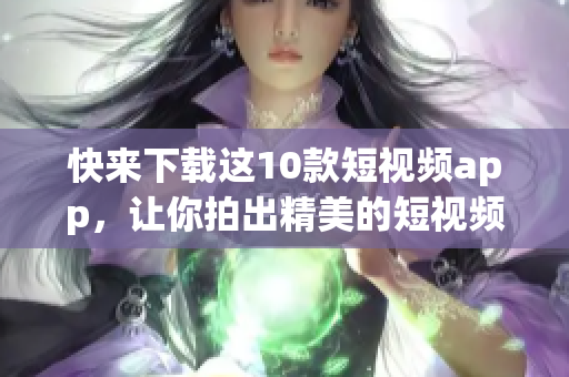 快来下载这10款短视频app，让你拍出精美的短视频！