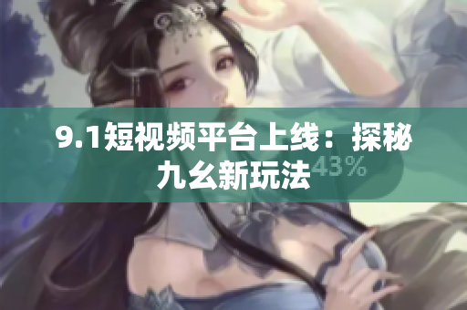 9.1短视频平台上线：探秘九幺新玩法