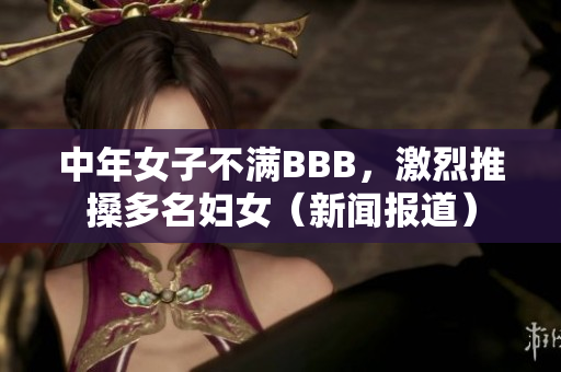 中年女子不满BBB，激烈推搡多名妇女（新闻报道）
