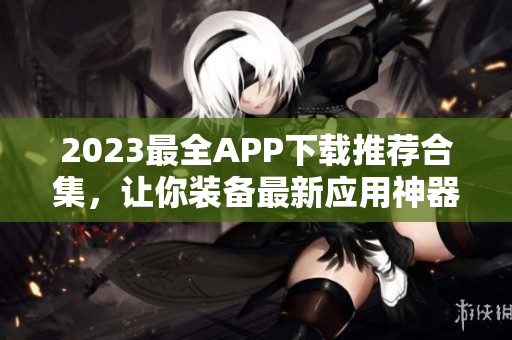 2023最全APP下载推荐合集，让你装备最新应用神器！