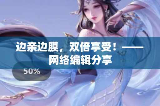 边亲边膜，双倍享受！——网络编辑分享