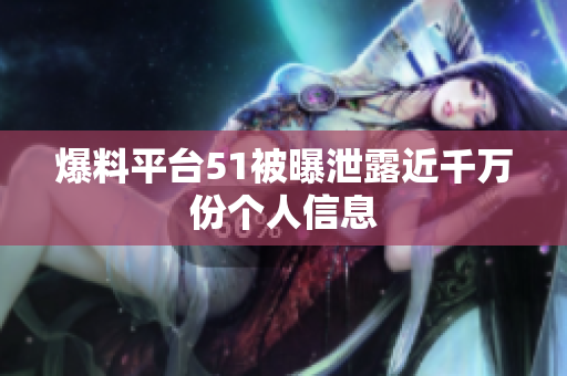 爆料平台51被曝泄露近千万份个人信息