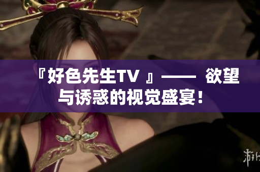 『好色先生TV 』——  欲望与诱惑的视觉盛宴！