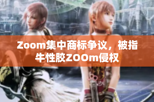 Zoom集中商标争议，被指牛性胶ZOOm侵权