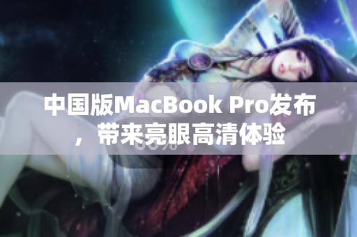 中国版MacBook Pro发布，带来亮眼高清体验