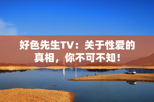 好色先生TV：关于性爱的真相，你不可不知！