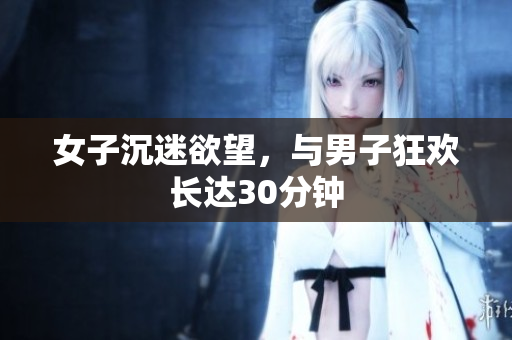 女子沉迷欲望，与男子狂欢长达30分钟