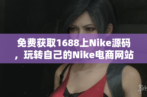 免费获取1688上Nike源码，玩转自己的Nike电商网站