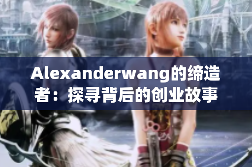 Alexanderwang的缔造者：探寻背后的创业故事