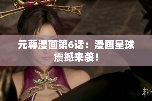 元尊漫画第6话：漫画星球震撼来袭！