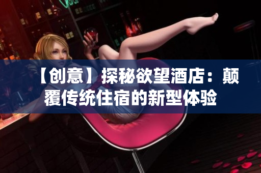 【创意】探秘欲望酒店：颠覆传统住宿的新型体验