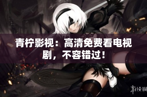 青柠影视：高清免费看电视剧，不容错过！