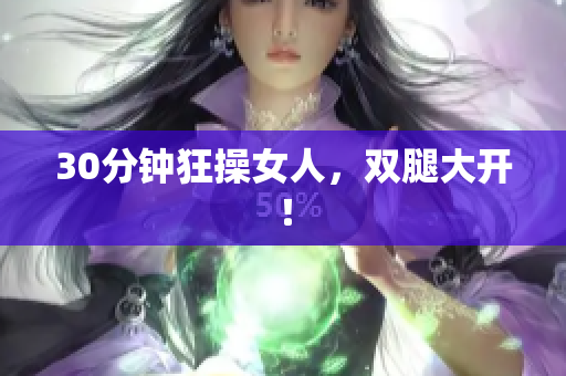 30分钟狂操女人，双腿大开！