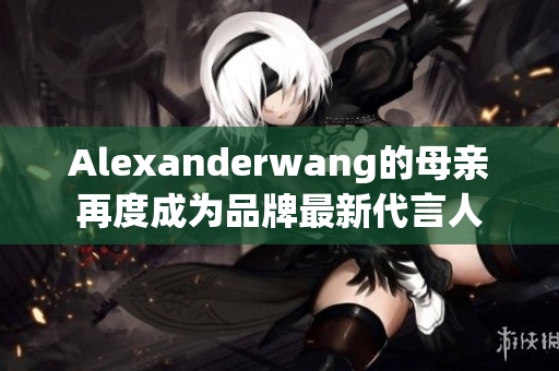 Alexanderwang的母亲再度成为品牌最新代言人
