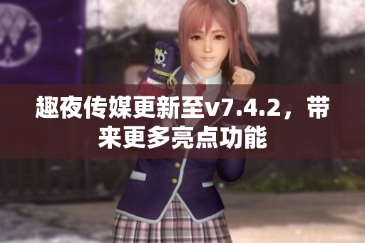 趣夜传媒更新至v7.4.2，带来更多亮点功能