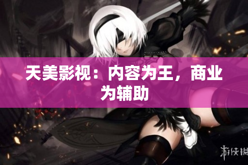 天美影视：内容为王，商业为辅助