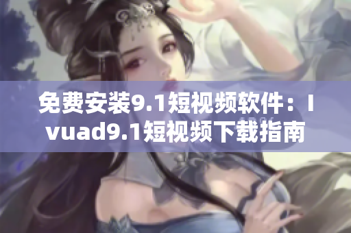 免费安装9.1短视频软件：Ivuad9.1短视频下载指南