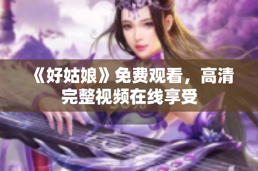 《好姑娘》免费观看，高清完整视频在线享受