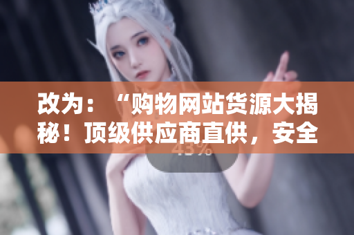 改为：“购物网站货源大揭秘！顶级供应商直供，安全可靠”