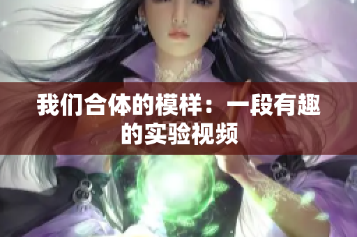 我们合体的模样：一段有趣的实验视频