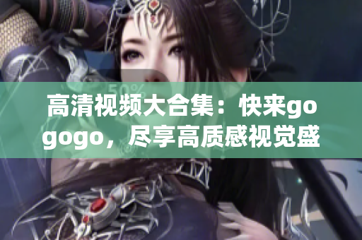 高清视频大合集：快来gogogo，尽享高质感视觉盛宴！