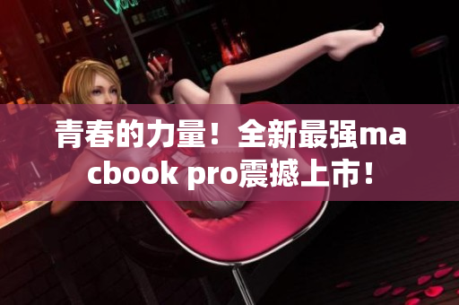 青春的力量！全新最强macbook pro震撼上市！