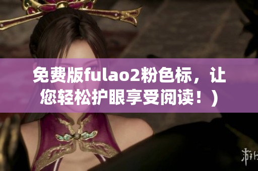 免费版fulao2粉色标，让您轻松护眼享受阅读！)