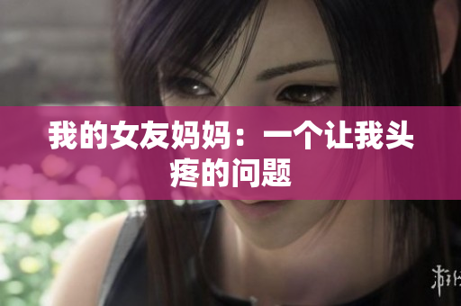 我的女友妈妈：一个让我头疼的问题