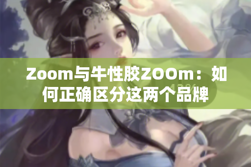 Zoom与牛性胶ZOOm：如何正确区分这两个品牌
