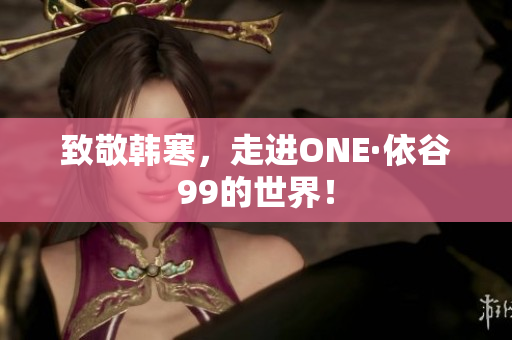 致敬韩寒，走进ONE·依谷99的世界！