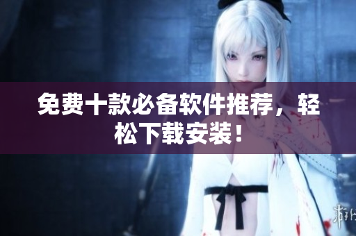 免费十款必备软件推荐，轻松下载安装！