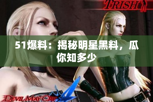 51爆料：揭秘明星黑料，瓜你知多少