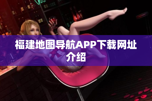 福建地图导航APP下载网址介绍