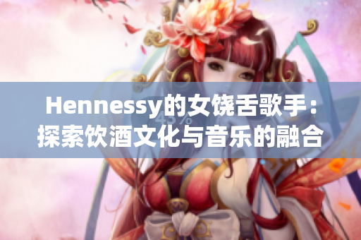 Hennessy的女饶舌歌手：探索饮酒文化与音乐的融合