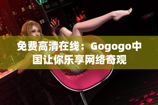 免费高清在线：Gogogo中国让你乐享网络奇观