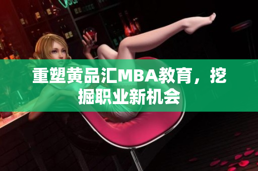 重塑黄品汇MBA教育，挖掘职业新机会