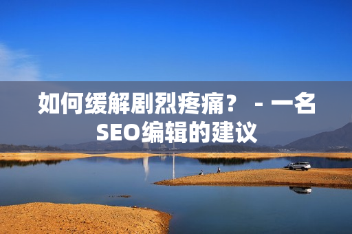 如何缓解剧烈疼痛？ - 一名SEO编辑的建议