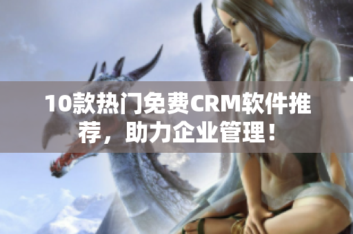10款热门免费CRM软件推荐，助力企业管理！