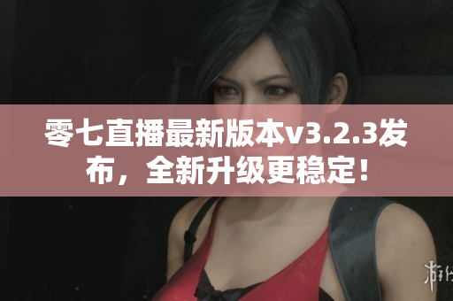 零七直播最新版本v3.2.3发布，全新升级更稳定！