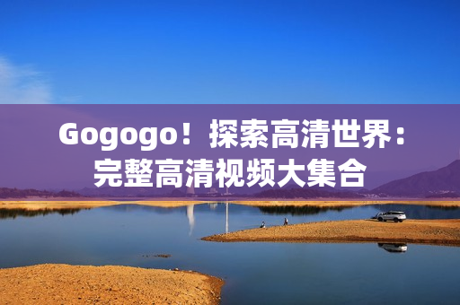 Gogogo！探索高清世界：完整高清视频大集合