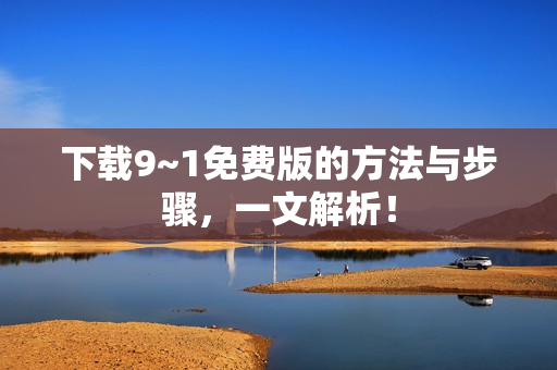 下载9~1免费版的方法与步骤，一文解析！