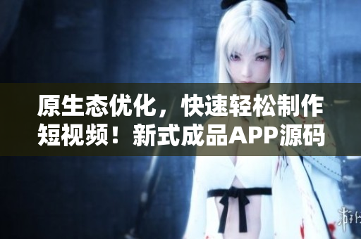原生态优化，快速轻松制作短视频！新式成品APP源码！