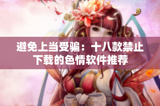 避免上当受骗：十八款禁止下载的色情软件推荐