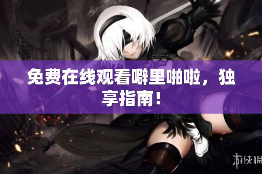 免费在线观看噼里啪啦，独享指南！