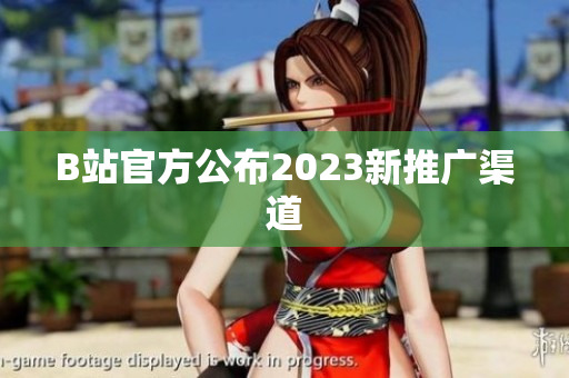 B站官方公布2023新推广渠道