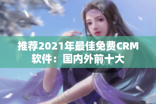 推荐2021年最佳免费CRM软件：国内外前十大