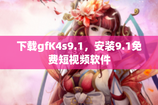 下载gfK4s9.1，安装9.1免费短视频软件