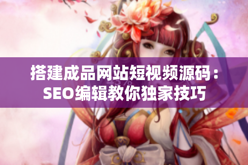 搭建成品网站短视频源码：SEO编辑教你独家技巧