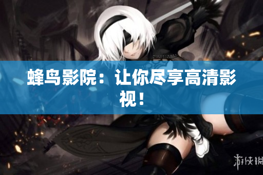 蜂鸟影院：让你尽享高清影视！